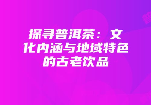 探寻普洱茶：文化内涵与地域特色的古老饮品