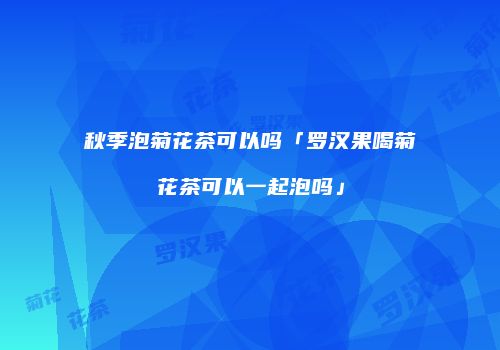 秋季泡菊花茶可以吗「罗汉果喝菊花茶可以一起泡吗」
