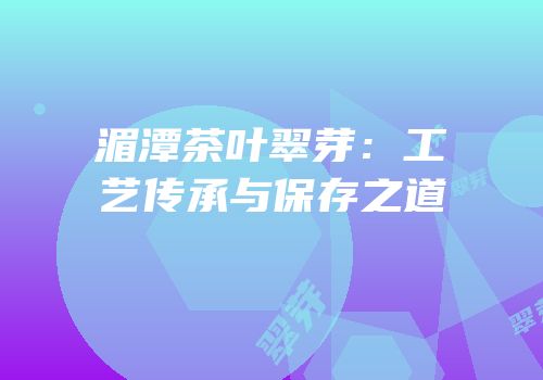 湄潭茶叶翠芽：工艺传承与保存之道