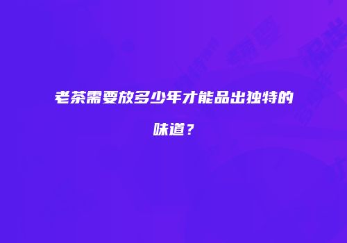 老茶需要放多少年才能品出独特的味道？