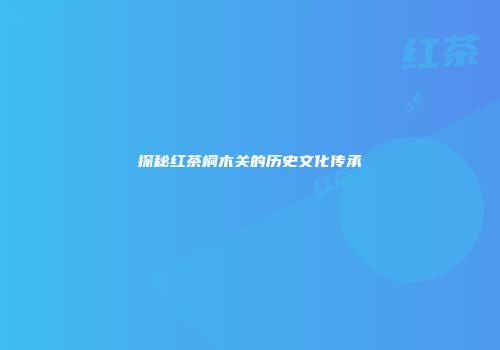 探秘红茶桐木关的历史文化传承