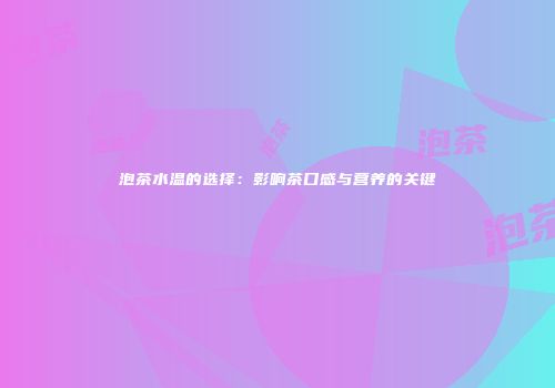 泡茶水温的选择：影响茶口感与营养的关键