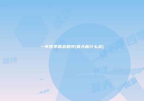 一年四季喝茶顺序(夏天喝什么茶)