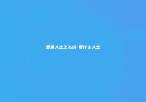 爱茶人士怎么说-爱什么人士