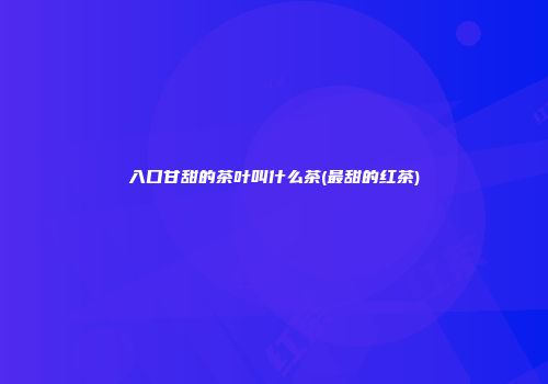 入口甘甜的茶叶叫什么茶(最甜的红茶)