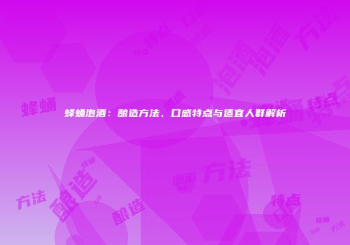 蜂蛹泡酒：酿造方法、口感特点与适宜人群解析