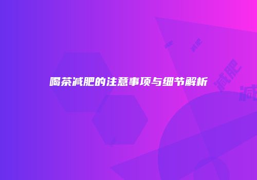 喝茶减肥的注意事项与细节解析