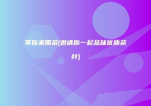 等你来喝茶(邀请你一起品味优质茶叶)