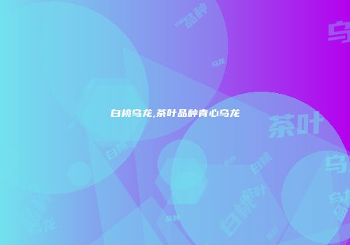 白桃乌龙,茶叶品种青心乌龙