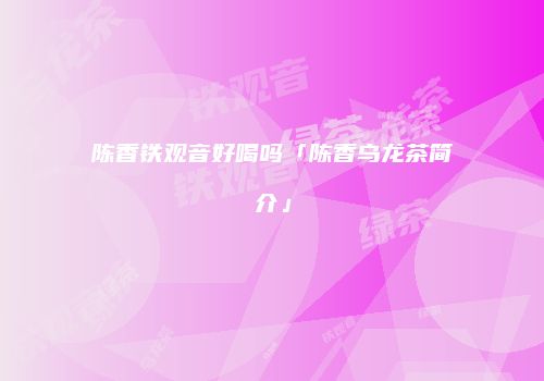 陈香铁观音好喝吗「陈香乌龙茶简介」