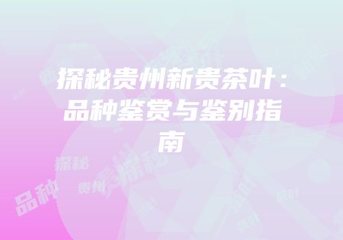 探秘贵州新贵茶叶：品种鉴赏与鉴别指南