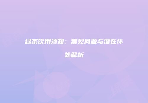 绿茶饮用须知：常见问题与潜在坏处解析