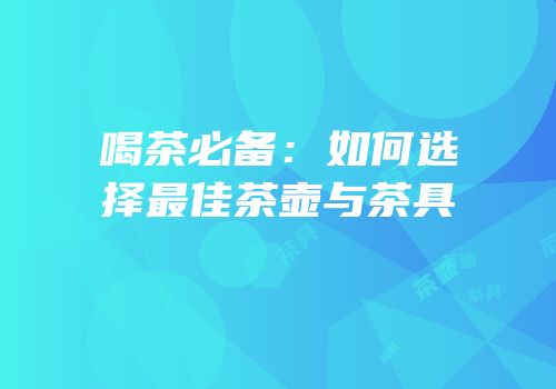 喝茶必备：如何选择最佳茶壶与茶具