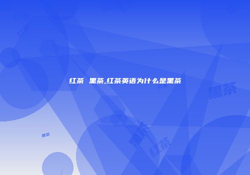 红茶 黑茶,红茶英语为什么是黑茶