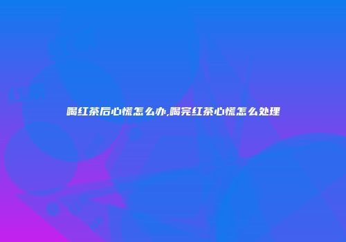 喝红茶后心慌怎么办,喝完红茶心慌怎么处理