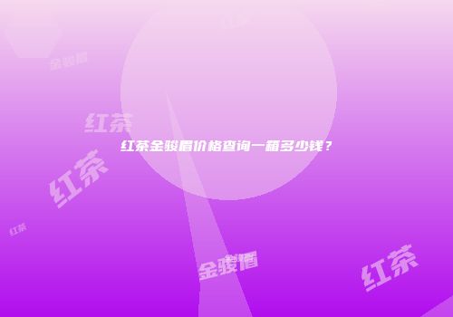 红茶金骏眉价格查询一箱多少钱？