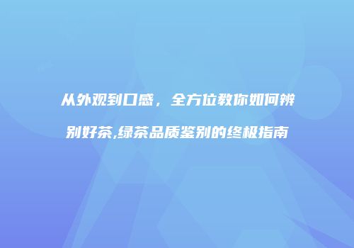 从外观到口感，全方位教你如何辨别好茶,绿茶品质鉴别的终极指南