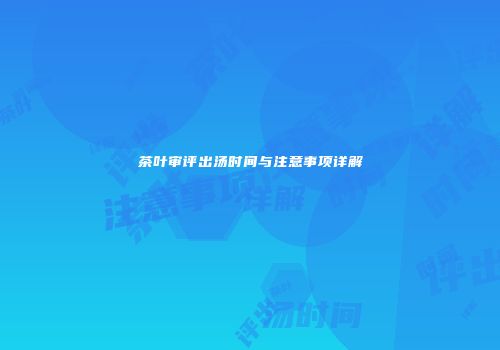 茶叶审评出汤时间与注意事项详解