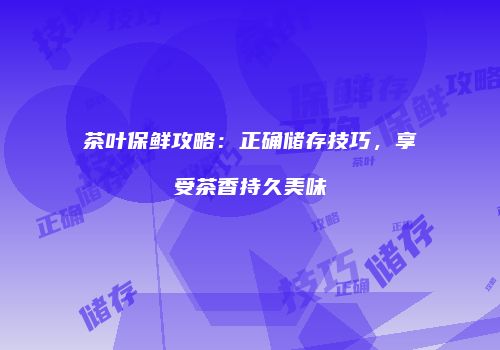 茶叶保鲜攻略：正确储存技巧，享受茶香持久美味