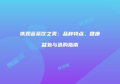 铁观音茶饮之美：品种特点、健康益处与选购指南