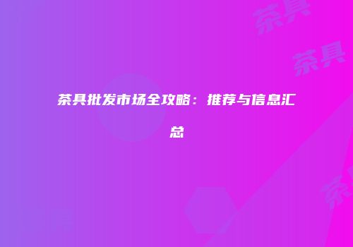 茶具批发市场全攻略：推荐与信息汇总