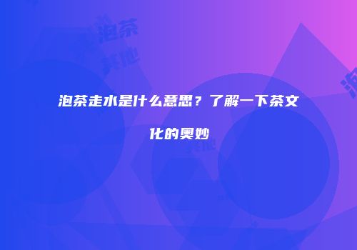 泡茶走水是什么意思？了解一下茶文化的奥妙