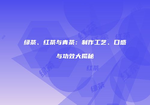 绿茶、红茶与青茶：制作工艺、口感与功效大揭秘