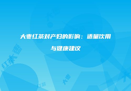 大枣红茶对产妇的影响：适量饮用与健康建议