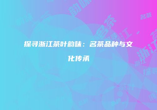 探寻浙江茶叶韵味：名茶品种与文化传承