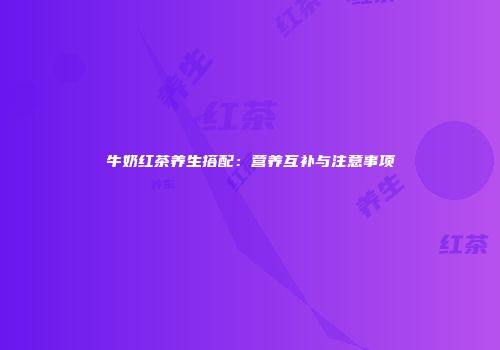 牛奶红茶养生搭配：营养互补与注意事项