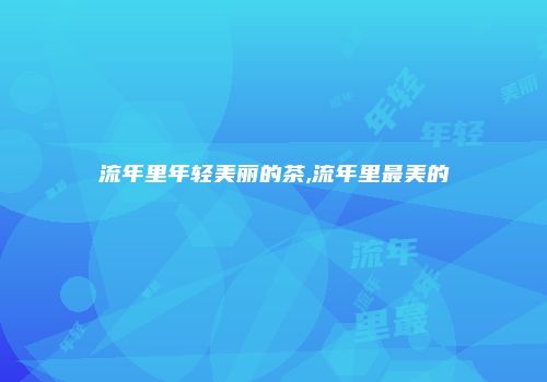 流年里年轻美丽的茶,流年里最美的