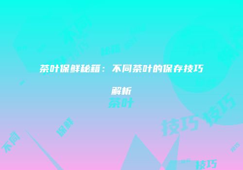 茶叶保鲜秘籍：不同茶叶的保存技巧解析