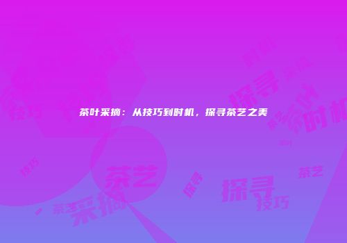 茶叶采摘：从技巧到时机，探寻茶艺之美