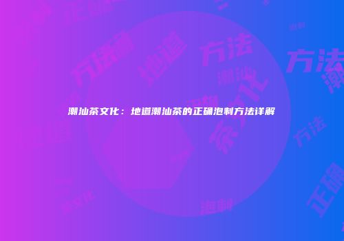 潮汕茶文化：地道潮汕茶的正确泡制方法详解