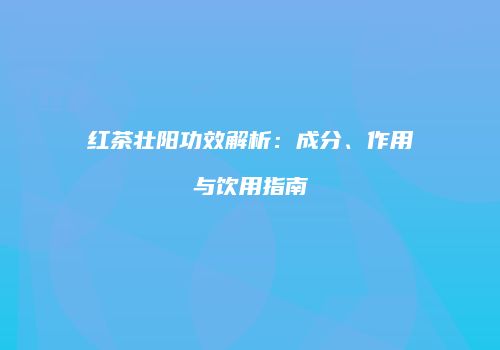 红茶壮阳功效解析：成分、作用与饮用指南