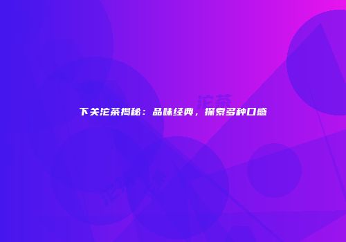 下关沱茶揭秘：品味经典，探索多种口感