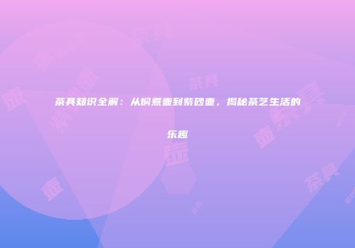 茶具知识全解：从焖煮壶到紫砂壶，揭秘茶艺生活的乐趣