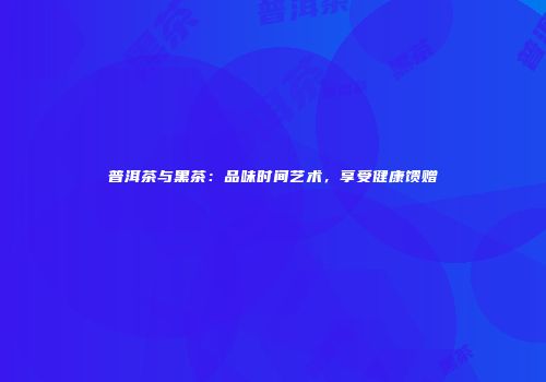 普洱茶与黑茶：品味时间艺术，享受健康馈赠