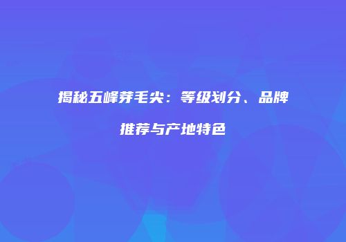 揭秘五峰芽毛尖：等级划分、品牌推荐与产地特色