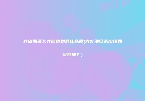 存放期多久才能达到最佳品质(大叶滇红茶应该如何存放？)
