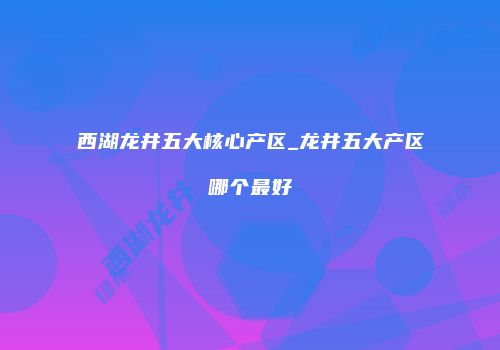 西湖龙井五大核心产区_龙井五大产区哪个最好