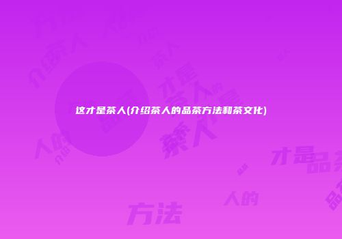 这才是茶人(介绍茶人的品茶方法和茶文化)