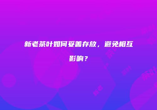 新老茶叶如何妥善存放，避免相互影响？