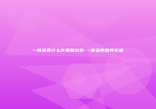 一杯茶有什么作用和功效-一杯茶的营养价值