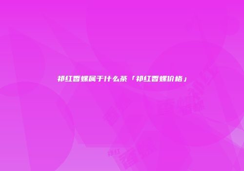 祁红香螺属于什么茶「祁红香螺价格」