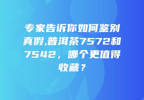 专家告诉你如何鉴别真假,普洱茶7572和7542，哪个更值得收藏？