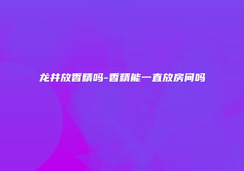 龙井放香精吗-香精能一直放房间吗