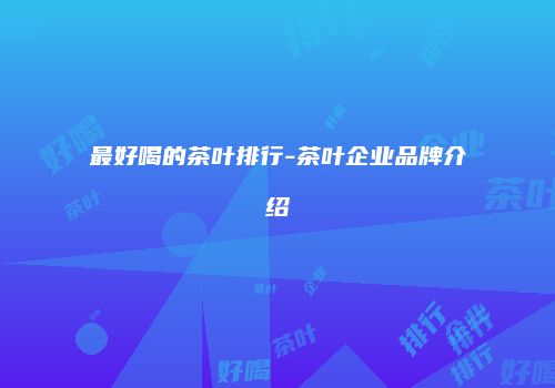 最好喝的茶叶排行-茶叶企业品牌介绍