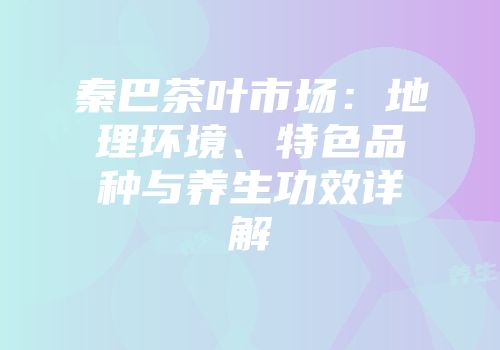 秦巴茶叶市场：地理环境、特色品种与养生功效详解