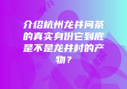 介绍杭州龙井问茶的真实身份它到底是不是龙井村的产物？